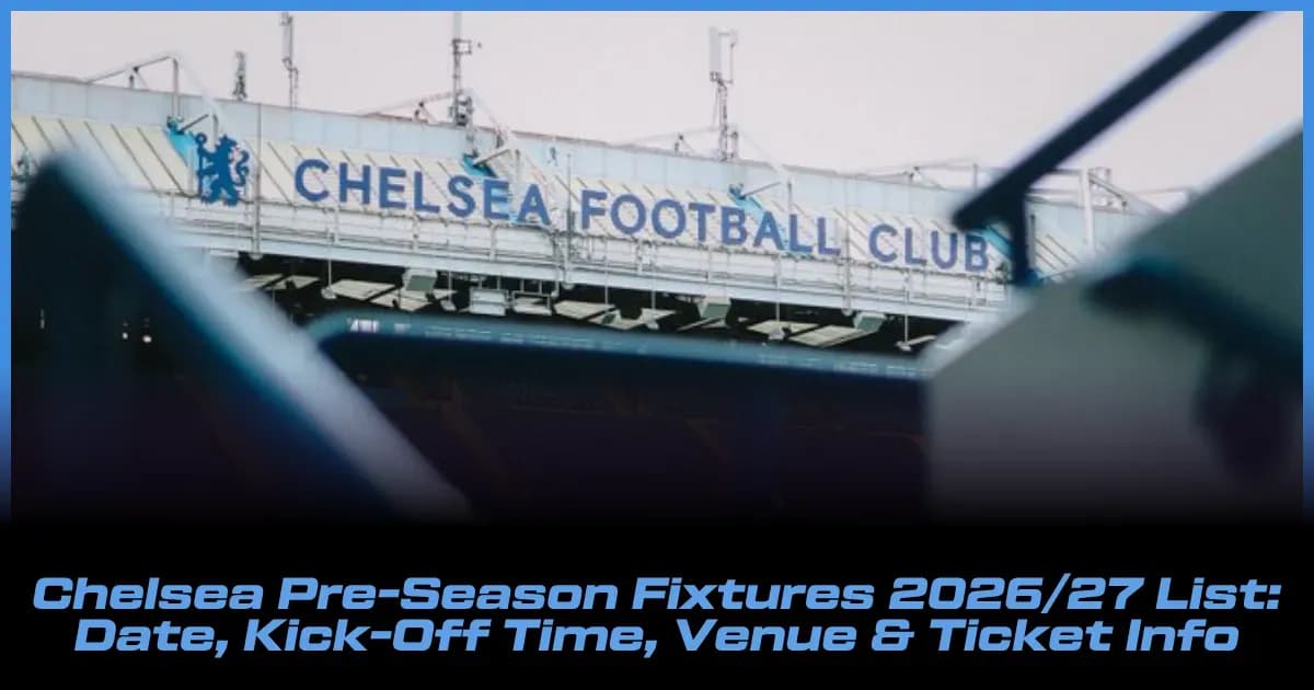 Chelsea 2026/27 Pre-Season Schedule: Dates, Kick-Offs, Locations & Ticket Details